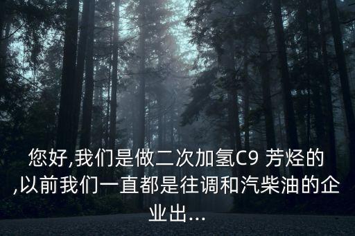 您好,我們是做二次加氫C9 芳烴的,以前我們一直都是往調和汽柴油的企業(yè)出...