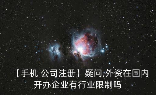 【手機(jī) 公司注冊】疑問,外資在國內(nèi)開辦企業(yè)有行業(yè)限制嗎