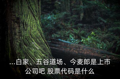 ...白家、五谷道場、今麥郎是上市公司吧 股票代碼是什么