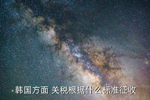  韓國方面 關稅根據(jù)什么標準征收