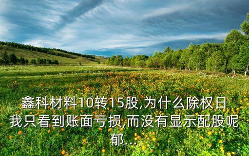 鑫科材料10轉15股,為什么除權日我只看到賬面虧損,而沒有顯示配股呢郁...