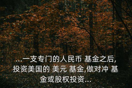 ...一支專門(mén)的人民幣 基金之后,投資美國(guó)的 美元 基金,做對(duì)沖 基金或股權(quán)投資...