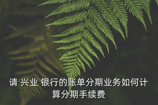 請 興業(yè) 銀行的賬單分期業(yè)務(wù)如何計(jì)算分期手續(xù)費(fèi)