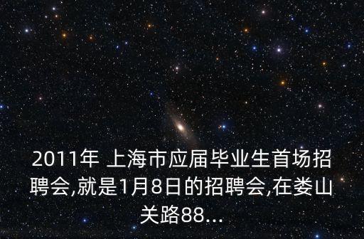 2011年 上海市應屆畢業(yè)生首場招聘會,就是1月8日的招聘會,在婁山關(guān)路88...