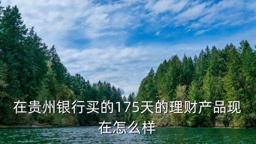 在貴州銀行買的175天的理財產(chǎn)品現(xiàn)在怎么樣
