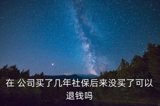 在 公司買了幾年社保后來(lái)沒(méi)買了可以退錢嗎