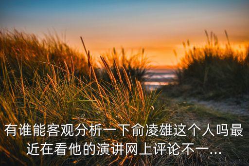 有誰能客觀分析一下俞凌雄這個(gè)人嗎最近在看他的演講網(wǎng)上評論不一...