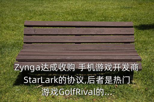 Zynga達(dá)成收購(gòu) 手機(jī)游戲開(kāi)發(fā)商StarLark的協(xié)議,后者是熱門游戲GolfRival的...