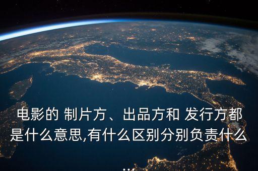 電影的 制片方、出品方和 發(fā)行方都是什么意思,有什么區(qū)別分別負(fù)責(zé)什么...