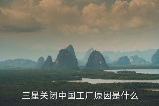  三星關(guān)閉中國(guó)工廠原因是什么