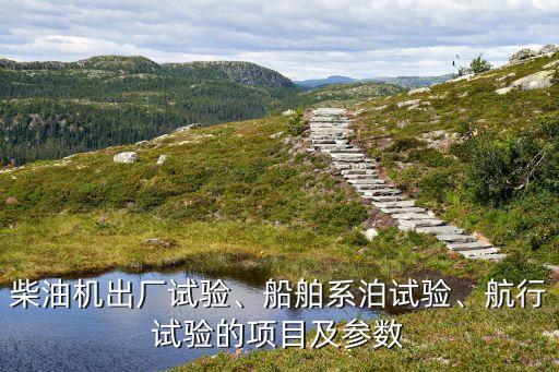 柴油機(jī)出廠試驗(yàn)、船舶系泊試驗(yàn)、航行試驗(yàn)的項(xiàng)目及參數(shù)