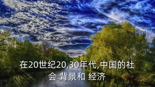 在20世紀(jì)20,30年代,中國的社會 背景和 經(jīng)濟(jì)