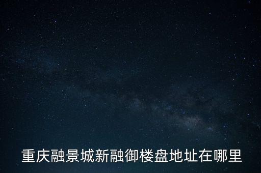  重慶融景城新融御樓盤(pán)地址在哪里