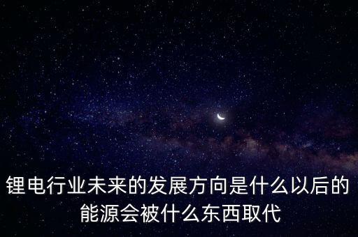 鋰電行業(yè)未來的發(fā)展方向是什么以后的 能源會(huì)被什么東西取代