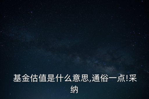  基金估值是什么意思,通俗一點(diǎn)!采納