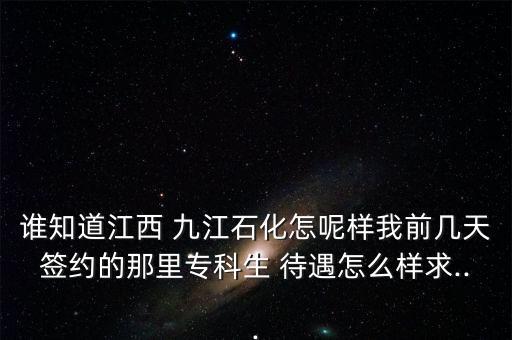 誰知道江西 九江石化怎呢樣我前幾天簽約的那里?？粕?待遇怎么樣求...