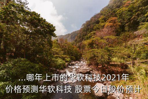 ...哪年上市的華軟科技2021年價(jià)格預(yù)測華軟科技 股票今日股價(jià)預(yù)計(jì)