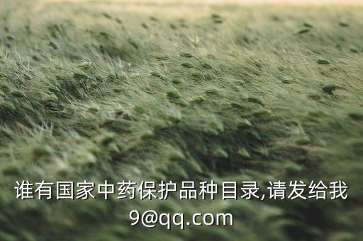 誰有國家中藥保護品種目錄,請發(fā)給我9@qq.com
