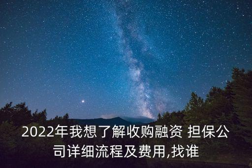 2022年我想了解收購融資 擔(dān)保公司詳細(xì)流程及費用,找誰