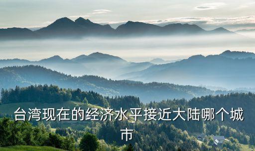  臺灣現(xiàn)在的經(jīng)濟(jì)水平接近大陸哪個城市