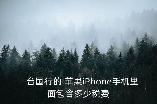 一臺(tái)國行的 蘋果iPhone手機(jī)里面包含多少稅費(fèi)