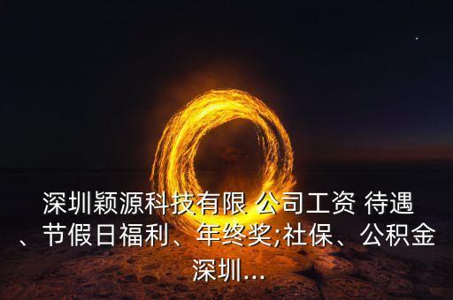  深圳穎源科技有限 公司工資 待遇、節(jié)假日福利、年終獎(jiǎng);社保、公積金 深圳...