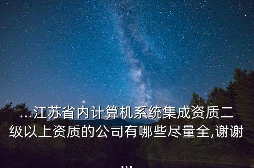 ...江蘇省內(nèi)計算機系統(tǒng)集成資質(zhì)二級以上資質(zhì)的公司有哪些盡量全,謝謝...