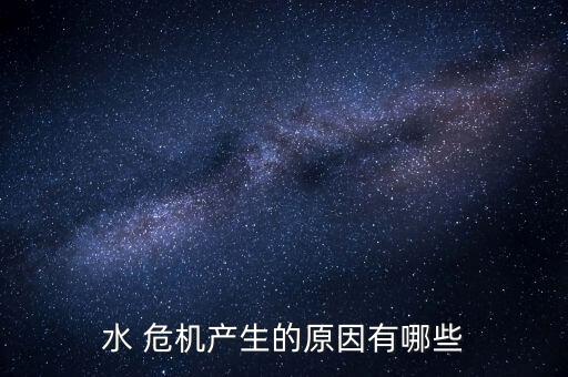 水 危機(jī)產(chǎn)生的原因有哪些