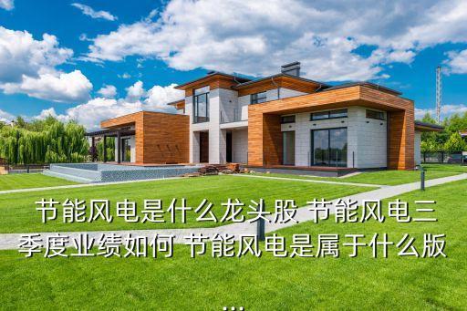  節(jié)能風(fēng)電是什么龍頭股 節(jié)能風(fēng)電三季度業(yè)績?nèi)绾?節(jié)能風(fēng)電是屬于什么版...