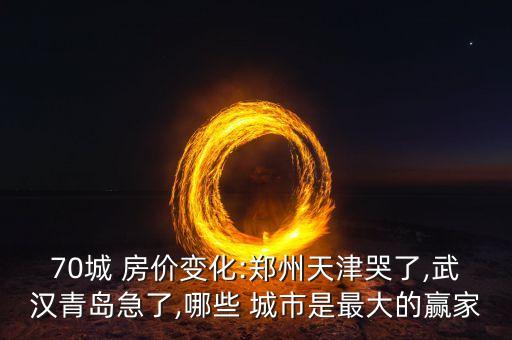 70城 房價變化:鄭州天津哭了,武漢青島急了,哪些 城市是最大的贏家