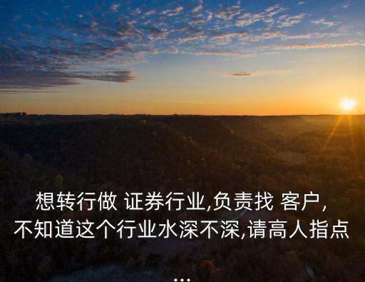 想轉(zhuǎn)行做 證券行業(yè),負責(zé)找 客戶,不知道這個行業(yè)水深不深,請高人指點...