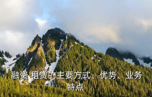  融資 租賃的主要方式、優(yōu)勢、業(yè)務特點