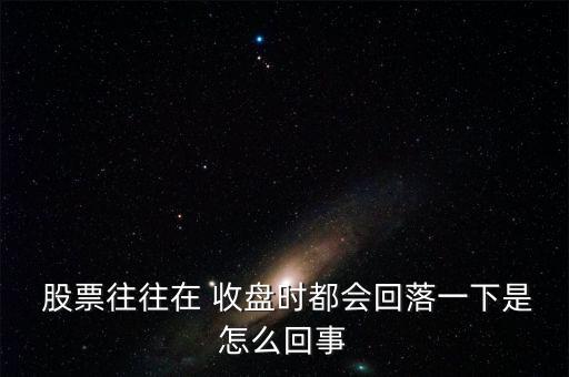  股票往往在 收盤(pán)時(shí)都會(huì)回落一下是怎么回事