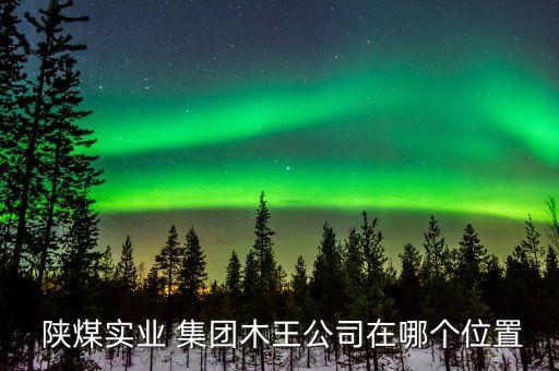  陜煤實業(yè) 集團木王公司在哪個位置