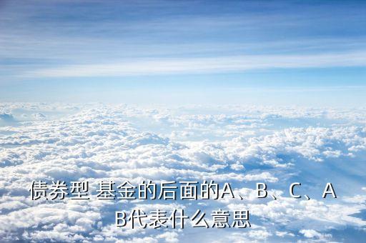 債券型 基金的后面的A、B、C、AB代表什么意思