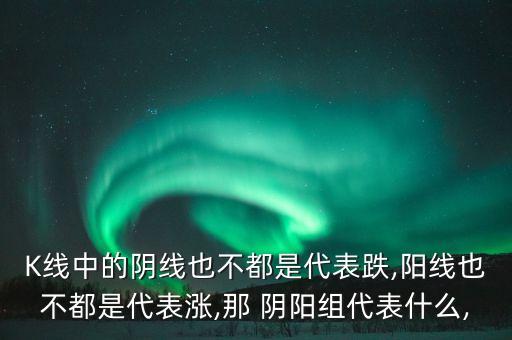 K線中的陰線也不都是代表跌,陽(yáng)線也不都是代表漲,那 陰陽(yáng)組代表什么,