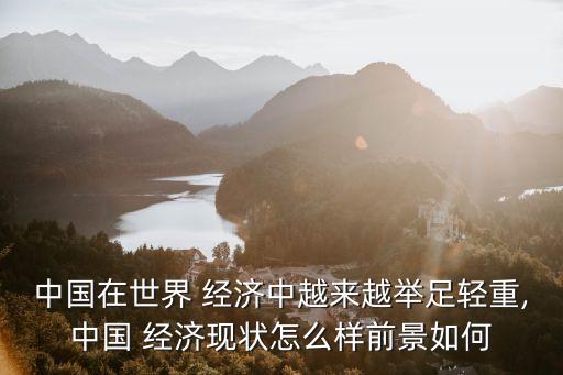 中國(guó)在世界 經(jīng)濟(jì)中越來越舉足輕重,中國(guó) 經(jīng)濟(jì)現(xiàn)狀怎么樣前景如何
