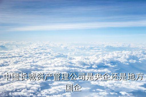 中國(guó)長(zhǎng)城資產(chǎn)管理公司是央企還是地方國(guó)企