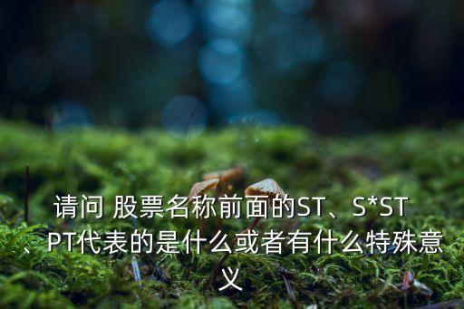 請問 股票名稱前面的ST、S*ST、PT代表的是什么或者有什么特殊意義