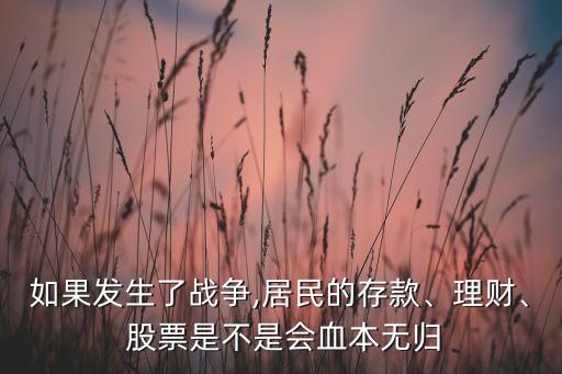如果發(fā)生了戰(zhàn)爭,居民的存款、理財(cái)、 股票是不是會血本無歸