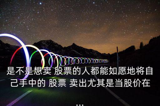 是不是想賣 股票的人都能如愿地將自己手中的 股票 賣出尤其是當股價在...