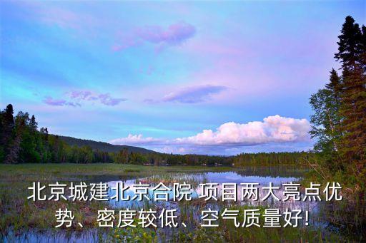  北京城建北京合院 項(xiàng)目兩大亮點(diǎn)優(yōu)勢、密度較低、空氣質(zhì)量好!