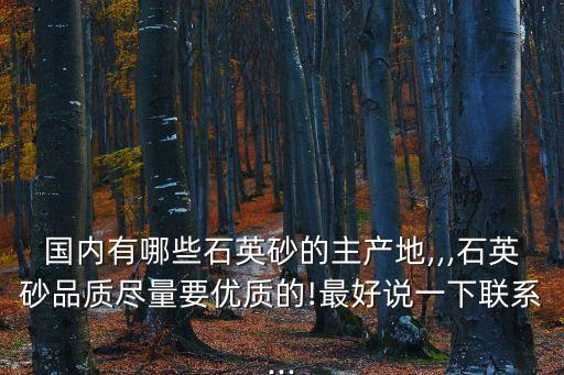 國內有哪些石英砂的主產(chǎn)地,,,石英砂品質盡量要優(yōu)質的!最好說一下聯(lián)系...
