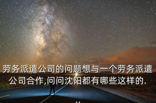 勞務(wù)派遣公司的問題想與一個(gè)勞務(wù)派遣公司合作,問問沈陽(yáng)都有哪些這樣的...
