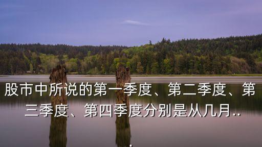 股市中所說的第一季度、第二季度、第 三季度、第四季度分別是從幾月...