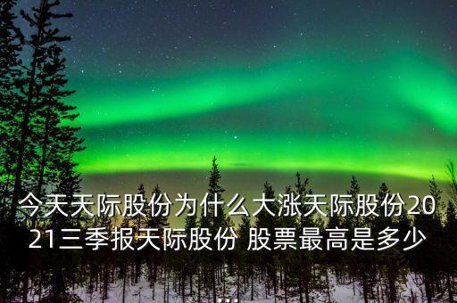 今天天際股份為什么大漲天際股份2021三季報天際股份 股票最高是多少...