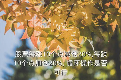  股票每漲10個(gè)點(diǎn)減倉(cāng)20%,每跌10個(gè)點(diǎn)加倉(cāng)20%, 循環(huán)操作是否可行