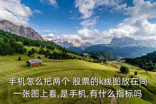 手機(jī)怎么把兩個(gè) 股票的k線圖放在同一張圖上看,是手機(jī),有什么指標(biāo)嗎