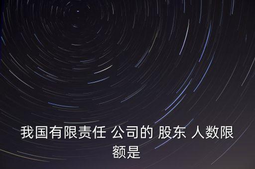 我國有限責任 公司的 股東 人數(shù)限額是