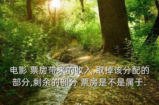 電影 票房帶來(lái)的收入,取掉該分配的部分,剩余的部分 票房是不是屬于...